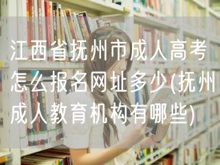 江西省抚州市成人高考怎么报名网址多少(抚