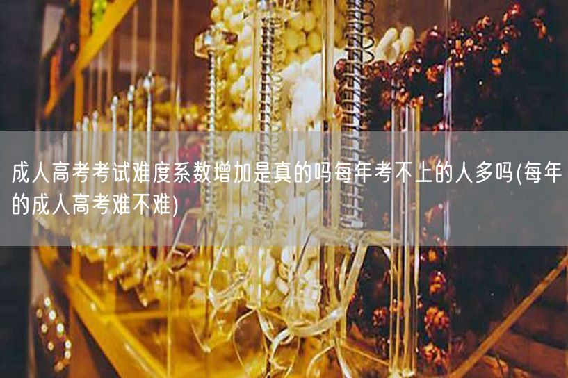 成人高考考试难度系数增加是真的吗每年考不