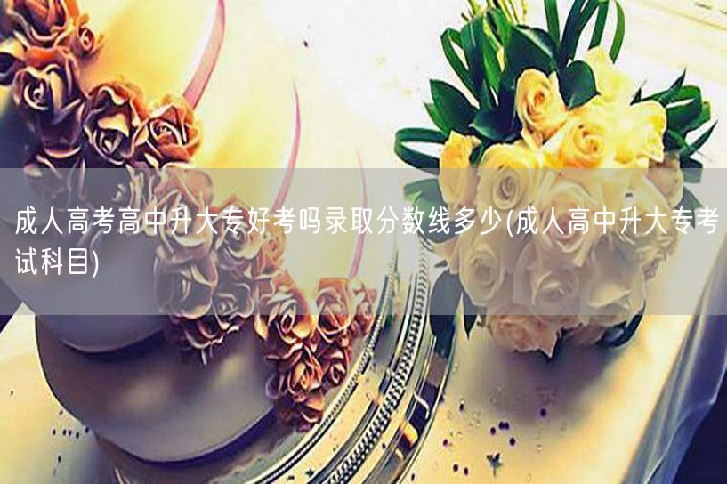成人高考高中升大专好考吗录取分数线多少(
