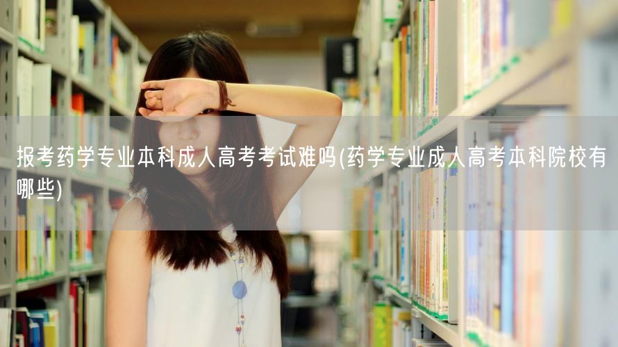 报考药学专业本科成人高考考试难吗(药学专
