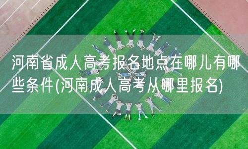 河南省成人高考报名地点在哪儿有哪些条件(