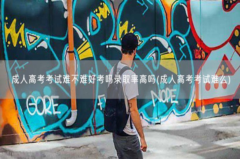 成人高考考试难不难好考吗录取率高吗(成人