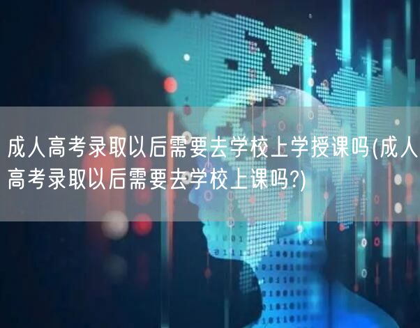 成人高考录取以后需要去学校上学授课吗(成