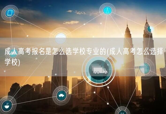 成人高考报名是怎么选学校专业的(成人高考
