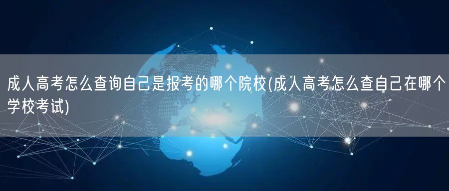 成人高考怎么查询自己是报考的哪个院校(成