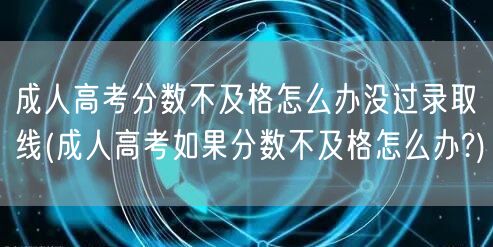 成人高考分数不及格怎么办没过录取线(成人