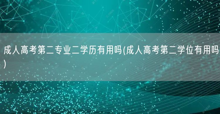成人高考第二专业二学历有用吗(成人高考第