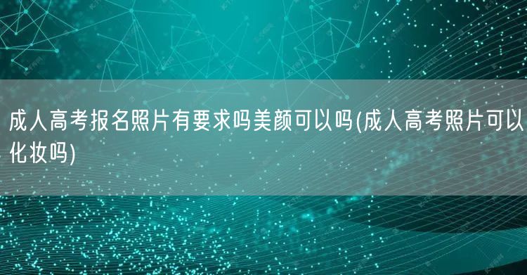 成人高考报名照片有要求吗美颜可以吗(成人