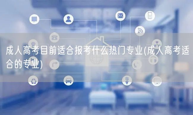 成人高考目前适合报考什么热门专业(成人高