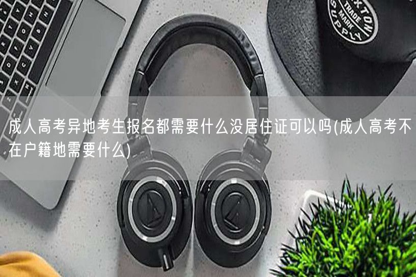 成人高考异地考生报名都需要什么没居住证可