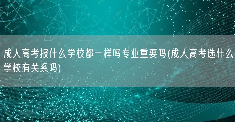 成人高考报什么学校都一样吗专业重要吗(成