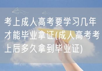 考上成人高考要学习几年才能毕业拿证(成人