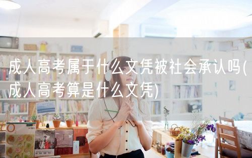 成人高考属于什么文凭被社会承认吗(成人高