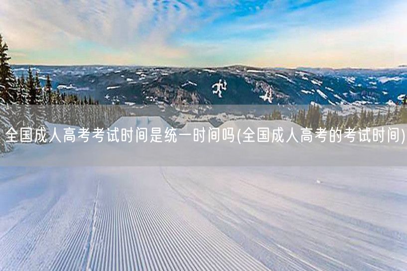 全国成人高考考试时间是统一时间吗(全国成