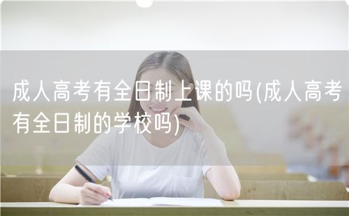 成人高考有全日制上课的吗(成人高考有全日
