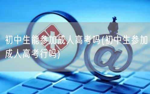 初中生能参加成人高考吗(初中生参加成人高