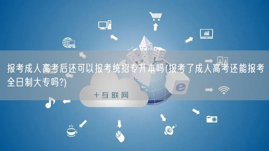 报考成人高考后还可以报考统招专升本吗(报