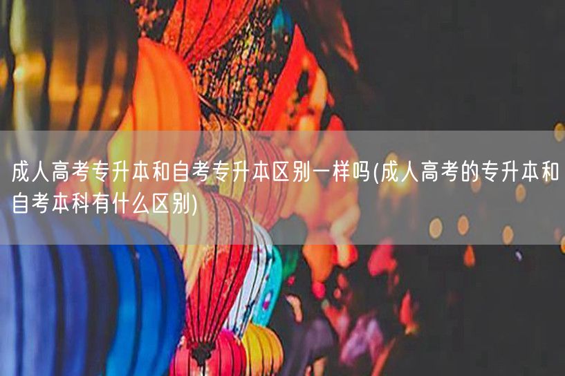 成人高考专升本和自考专升本区别一样吗(成