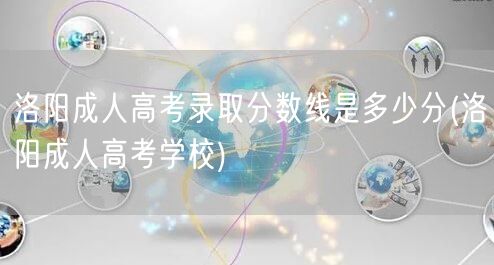 洛阳成人高考录取分数线是多少分(洛阳成人