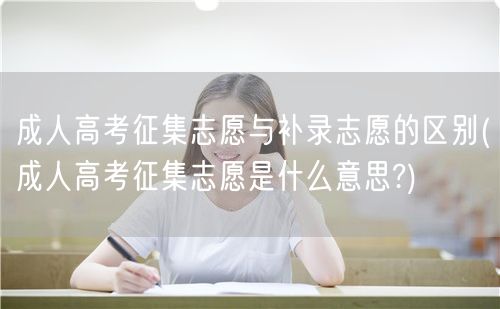 成人高考征集志愿与补录志愿的区别(成人高