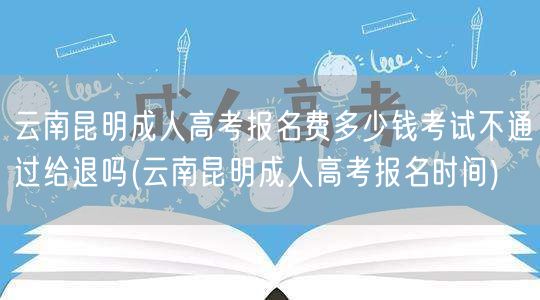 云南昆明成人高考报名费多少钱考试不通过给
