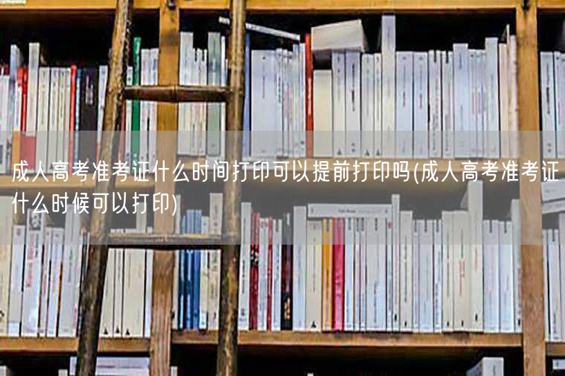 成人高考准考证什么时间打印可以提前打印吗