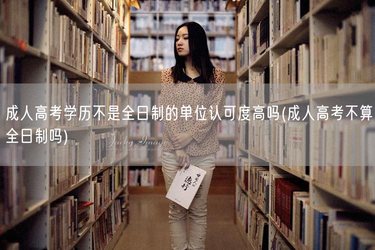 成人高考学历不是全日制的单位认可度高吗(