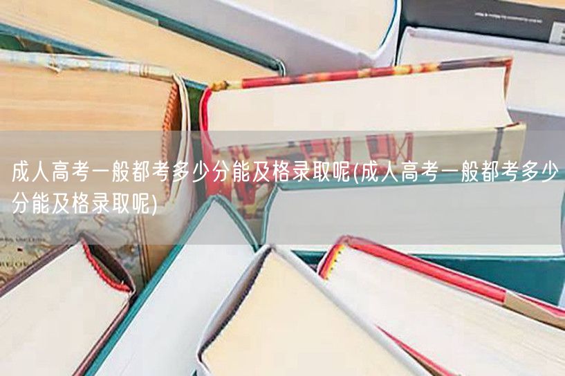 成人高考一般都考多少分能及格录取呢(成人