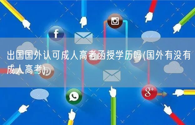 出国国外认可成人高考函授学历吗(国外有没