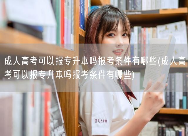 成人高考可以报专升本吗报考条件有哪些(成