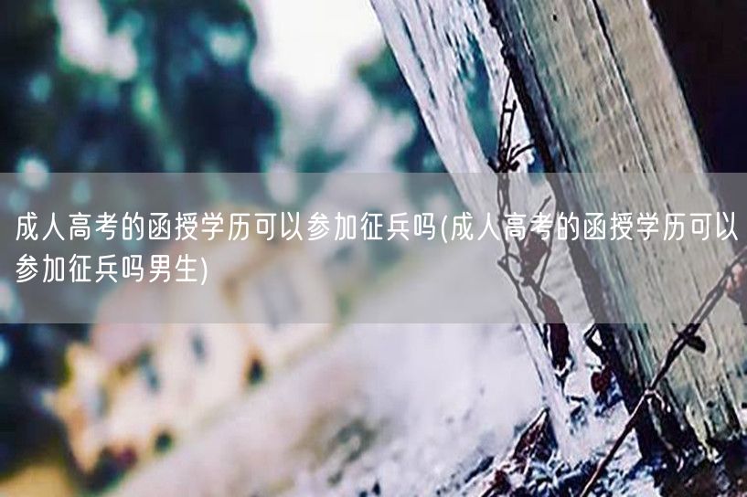 成人高考的函授学历可以参加征兵吗(成人高