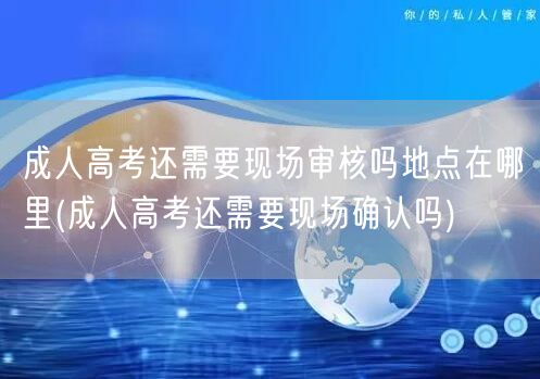 成人高考还需要现场审核吗地点在哪里(成人