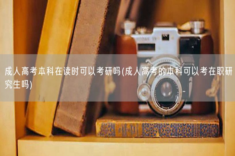 成人高考本科在读时可以考研吗(成人高考的