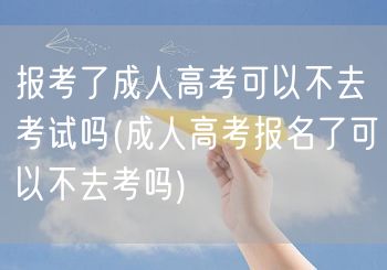 报考了成人高考可以不去考试吗(成人高考报