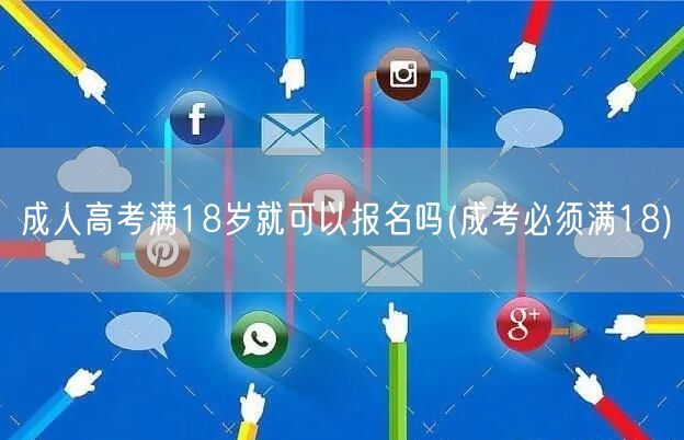 成人高考满18岁就可以报名吗(成考必须满