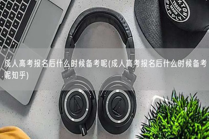 成人高考报名后什么时候备考呢(成人高考报