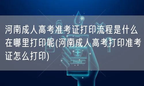 河南成人高考准考证打印流程是什么在哪里打