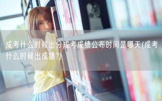 成考什么时候出分成考成绩公布时间是哪天(