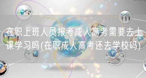 在职上班人员报考成人高考需要去上课学习吗