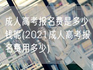 成人高考报名费是多少钱呢(2021成人高
