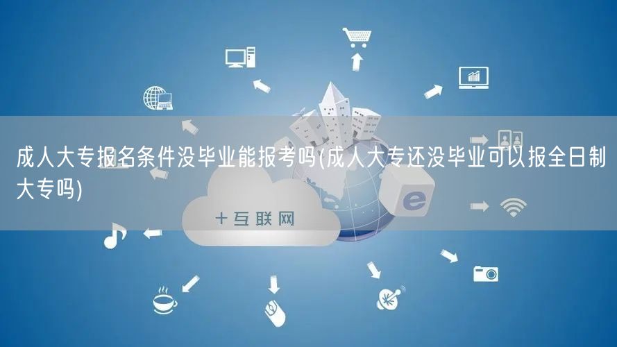 成人大专报名条件没毕业能报考吗(成人大专