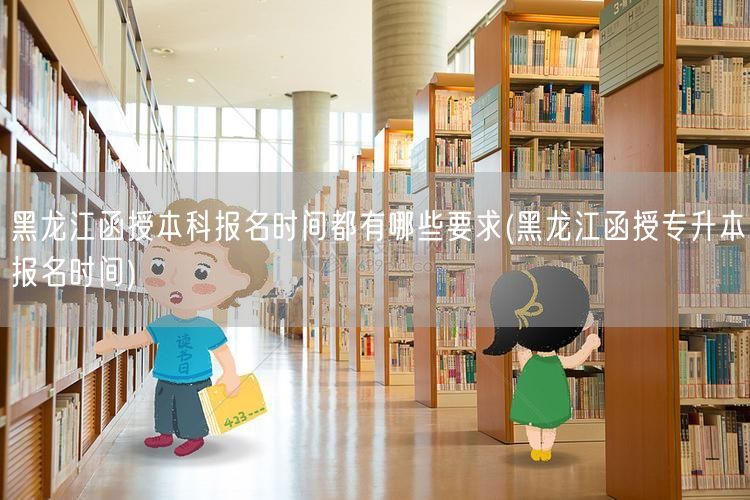 黑龙江函授本科报名时间都有哪些要求(黑龙