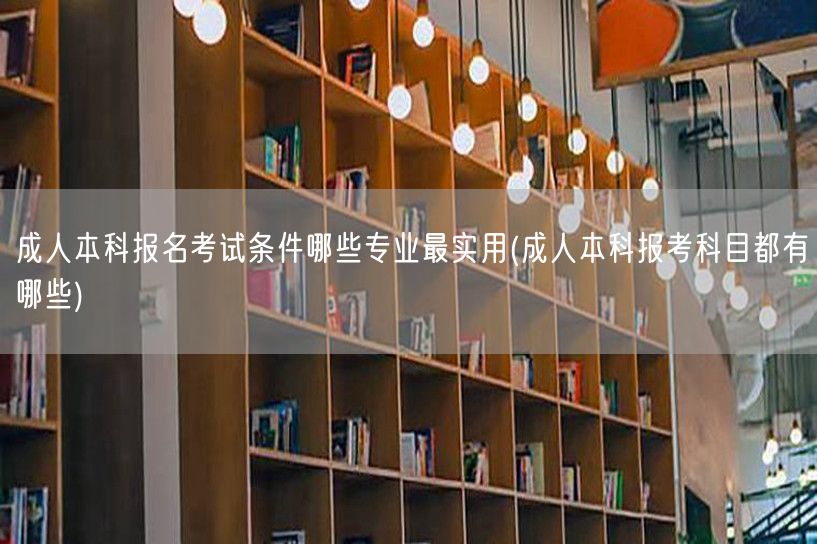 成人本科报名考试条件哪些专业最实用(成人