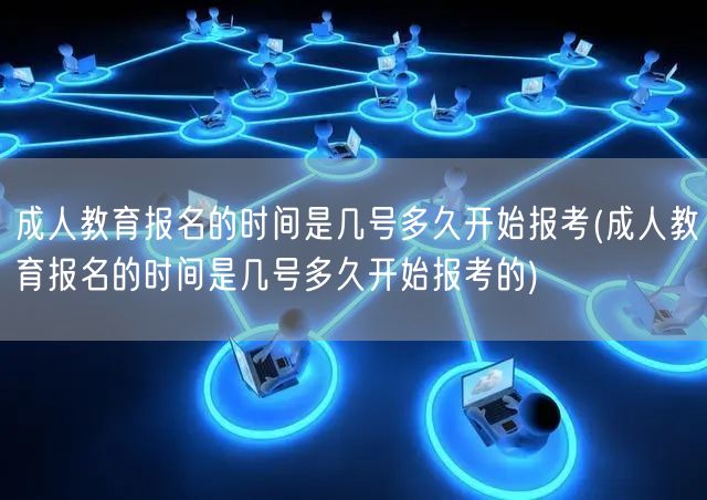 成人教育报名的时间是几号多久开始报考(成