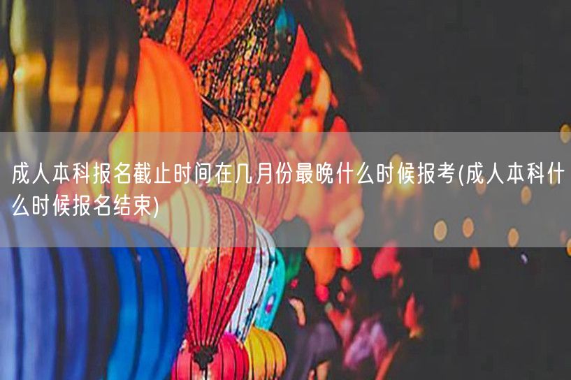 成人本科报名截止时间在几月份最晚什么时候