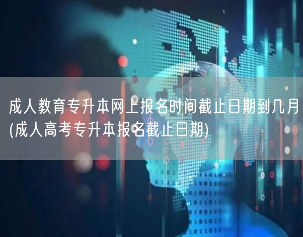成人教育专升本网上报名时间截止日期到几月