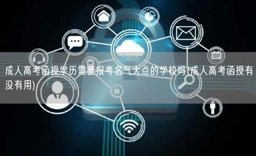 成人高考函授学历需要报考名气大点的学校吗