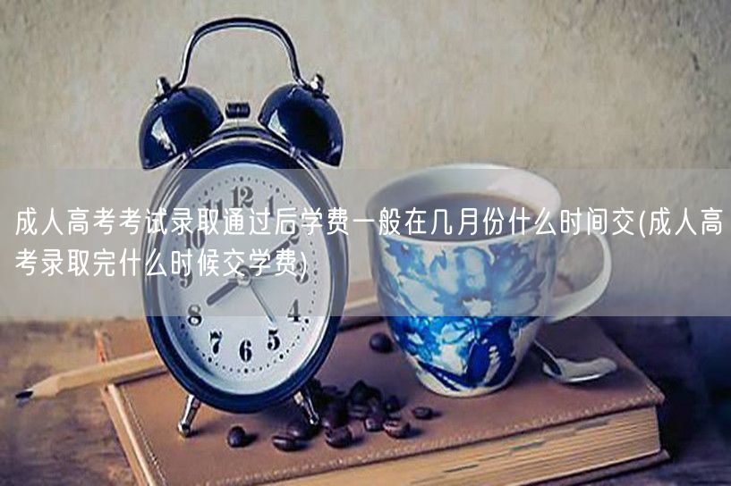 成人高考考试录取通过后学费一般在几月份什