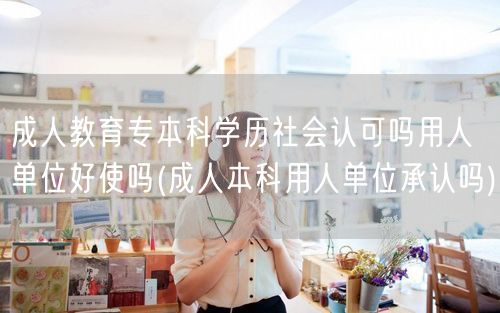 成人教育专本科学历社会认可吗用人单位好使