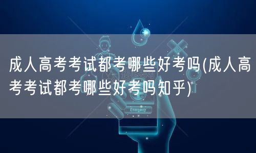成人高考考试都考哪些好考吗(成人高考考试